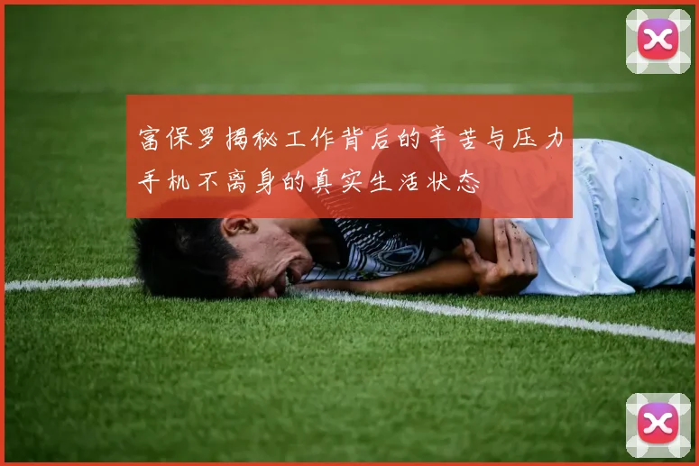 富保罗揭秘工作背后的辛苦与压力手机不离身的真实生活状态