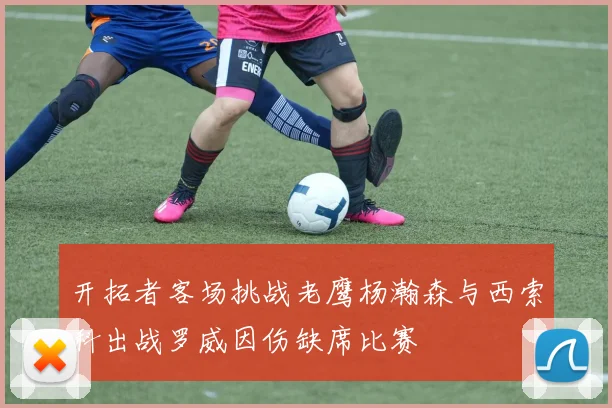 开拓者客场挑战老鹰杨瀚森与西索科出战罗威因伤缺席比赛