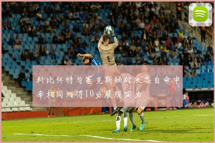 科比怀特与塞克斯顿对决各自命中率相同均得10分展现实力