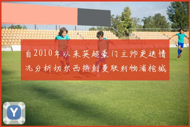 自2010年以来英超豪门主帅更迭情况分析切尔西热刺曼联利物浦枪城的变化趋势