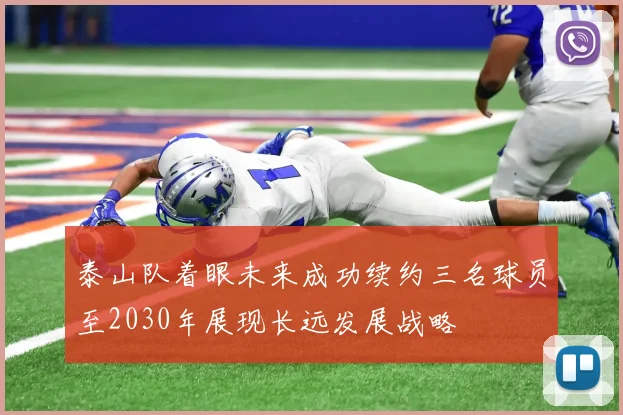 泰山队着眼未来成功续约三名球员至2030年展现长远发展战略