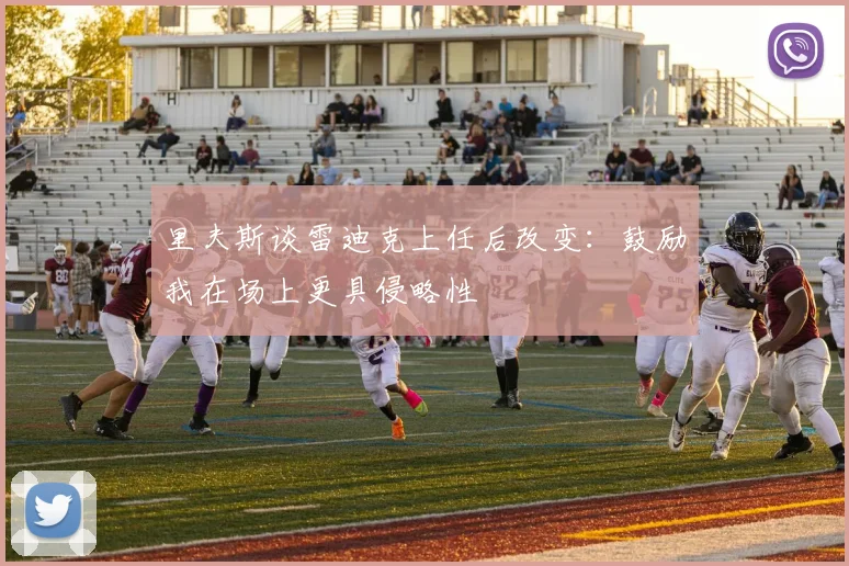 里夫斯谈雷迪克上任后改变：鼓励我在场上更具侵略性
