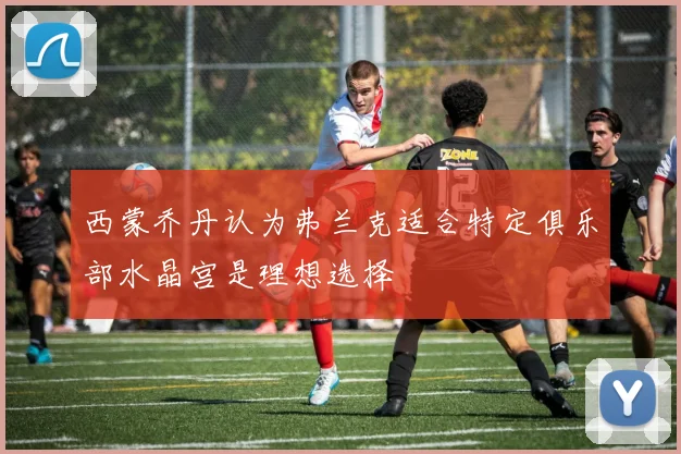 西蒙乔丹认为弗兰克适合特定俱乐部水晶宫是理想选择
