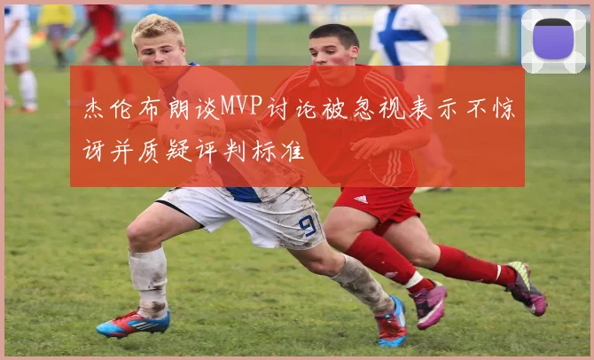 杰伦布朗谈MVP讨论被忽视表示不惊讶并质疑评判标准