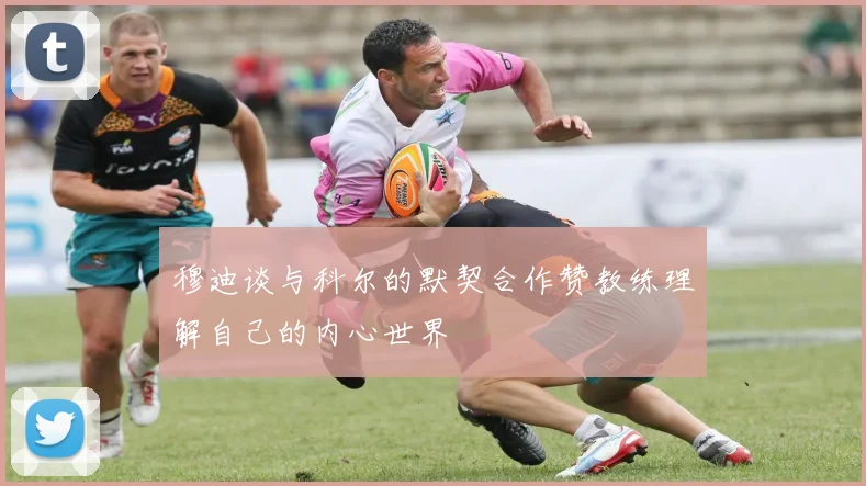 穆迪谈与科尔的默契合作赞教练理解自己的内心世界