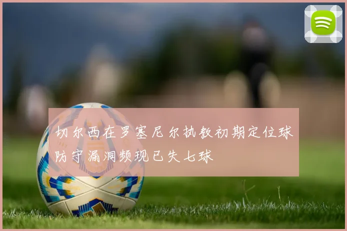 切尔西在罗塞尼尔执教初期定位球防守漏洞频现已失七球