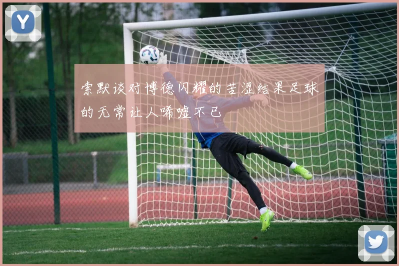 索默谈对博德闪耀的苦涩结果足球的无常让人唏嘘不已