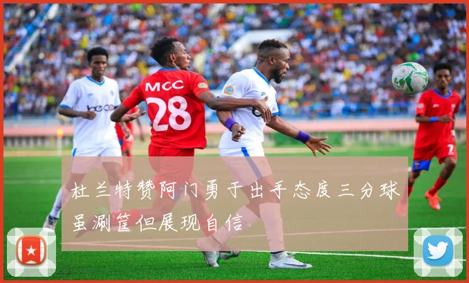 杜兰特赞阿门勇于出手态度三分球虽涮筐但展现自信