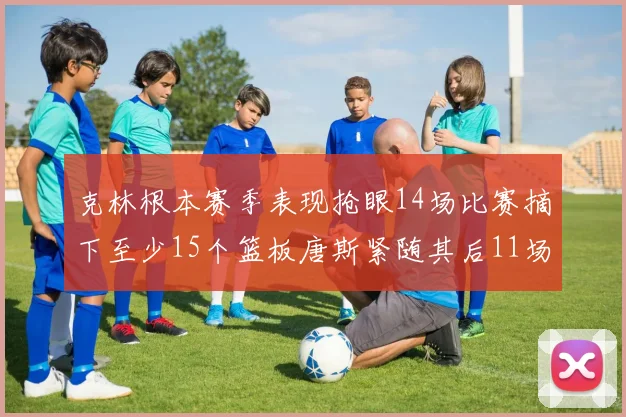 克林根本赛季表现抢眼14场比赛摘下至少15个篮板唐斯紧随其后11场精彩表现