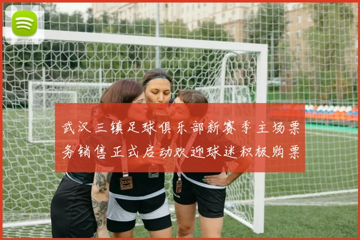 武汉三镇足球俱乐部新赛季主场票务销售正式启动欢迎球迷积极购票支持球队