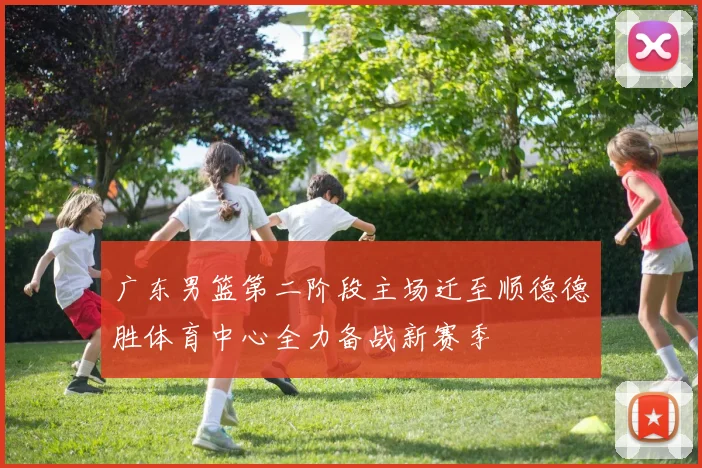 广东男篮第二阶段主场迁至顺德德胜体育中心全力备战新赛季