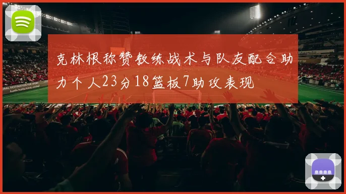 克林根称赞教练战术与队友配合助力个人23分18篮板7助攻表现