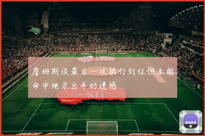 詹姆斯谈最后一攻执行到位但未能命中绝杀出手的遗憾